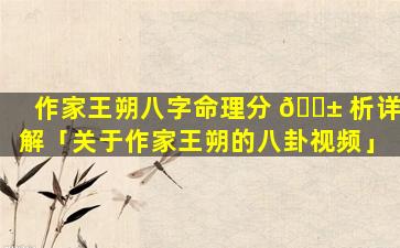 作家王朔八字命理分 🐱 析详解「关于作家王朔的八卦视频」